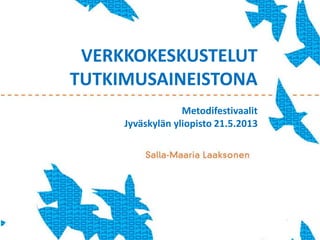 VERKKOKESKUSTELUT
TUTKIMUSAINEISTONA
Metodifestivaalit
Jyväskylän yliopisto 21.5.2013
 