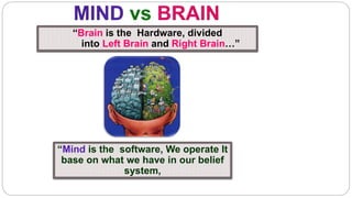 “Brain is the Hardware, divided 
into Left Brain and Right Brain…” 
“Mind is the software, We operate It 
base on what we have in our belief 
system, 
 