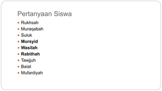 Pertanyaan Siswa 
 Rukhsah 
 Muraqabah 
 Suluk 
 Mursyid 
 Wasilah 
 Rabithah 
 Tawjjuh 
 Baiat 
 Mufardiyah 

