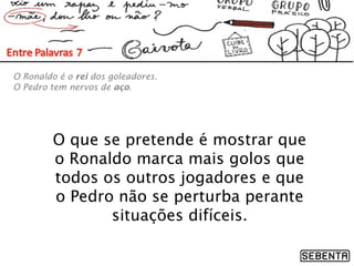O que se pretende é mostrar que
o Ronaldo marca mais golos que
todos os outros jogadores e que
o Pedro não se perturba perante
situações difíceis.
O Ronaldo é o rei dos goleadores.
O Pedro tem nervos de aço.
 