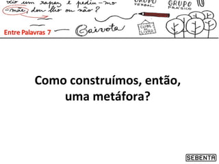 Como construímos, então,
uma metáfora?
 