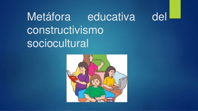 Metáfora educativa del
constructivismo
sociocultural