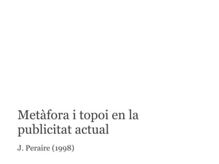 Metàfora i topoi en la
publicitat actual
J. Peraire (1998)
 