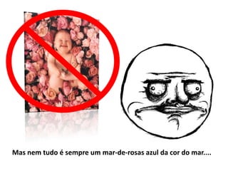 Mas nem tudo é sempre um mar-de-rosas azul da cor do mar....
 