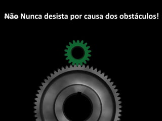 Não Nunca desista por causa dos obstáculos!
 