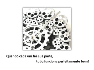 Quando cada um faz sua parte,
                 tudo funciona perfeitamente bem!
 