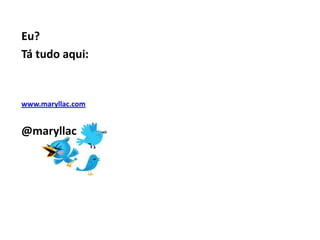 Eu?
Tá tudo aqui:


www.maryllac.com


@maryllac
 