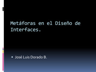 Metáforas en el Diseño de
Interfaces.
 José Luis Dorado B.
 