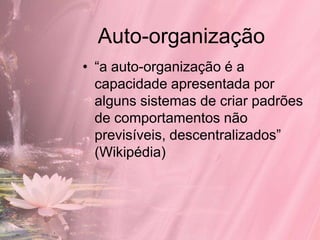 Auto-organização
• “a auto-organização é a
  capacidade apresentada por
  alguns sistemas de criar padrões
  de comportamentos não
  previsíveis, descentralizados”
  (Wikipédia)
 