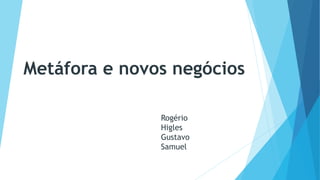 Metáfora e novos negócios
Rogério
Higles
Gustavo
Samuel
 