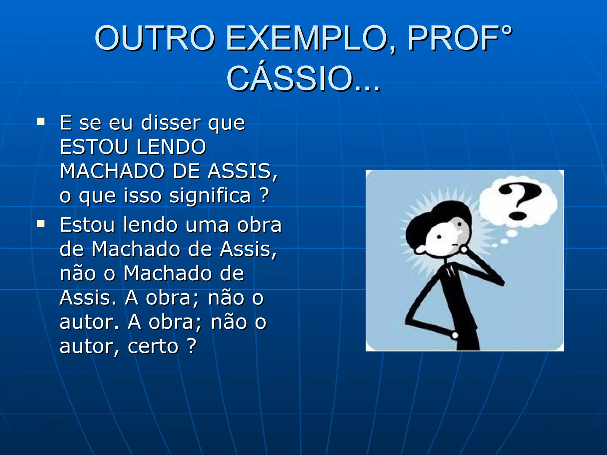 OUTRO EXEMPLO, PROF°
             CÁSSIO...
   E se eu disser que
    ESTOU LENDO
    MACHADO DE ASSIS,
    o que isso significa ?
   Estou lendo uma obra
    de Machado de Assis,
    não o Machado de
    Assis. A obra; não o
    autor. A obra; não o
    autor, certo ?
 