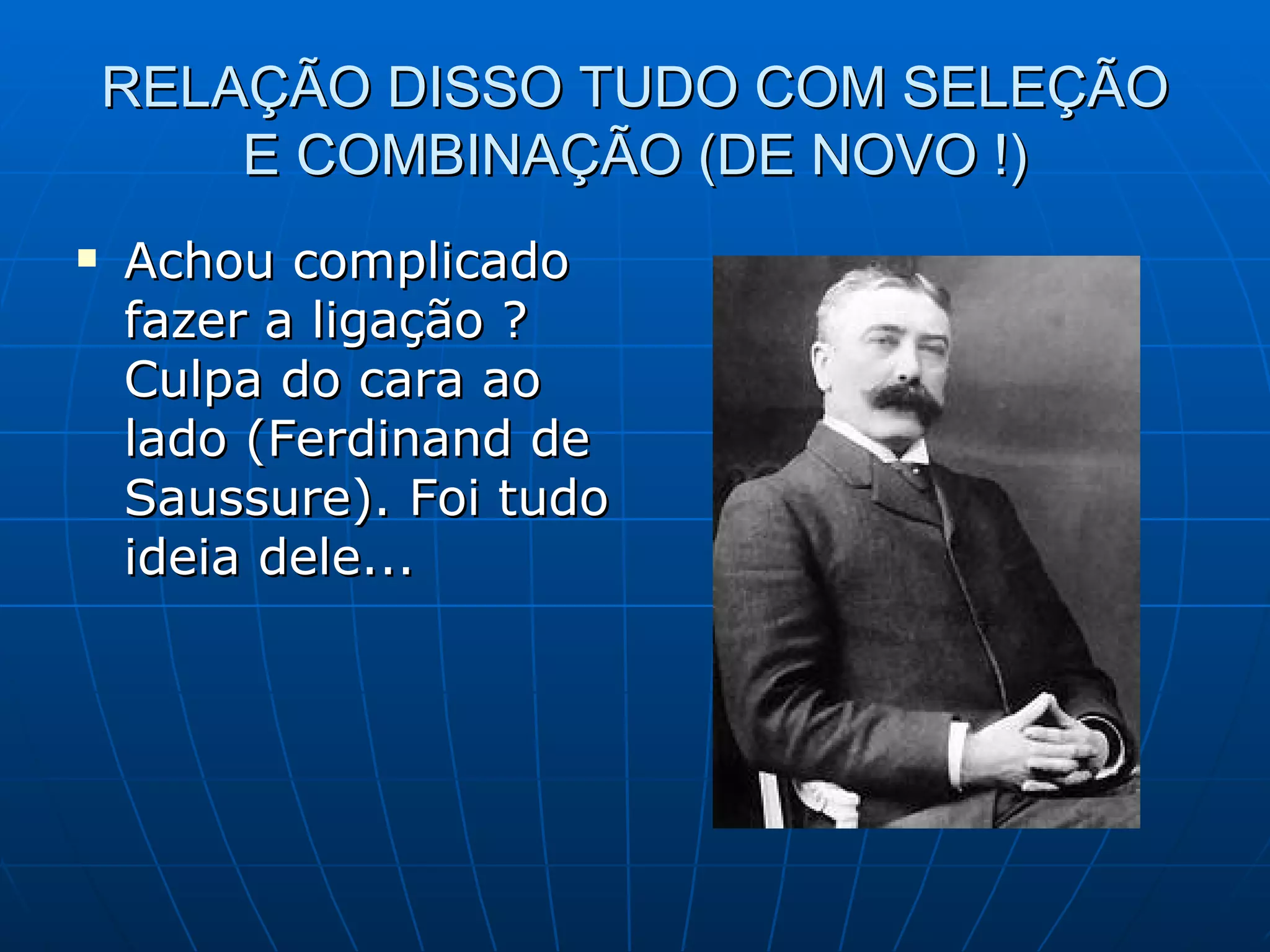 RELAÇÃO DISSO TUDO COM SELEÇÃO
        E COMBINAÇÃO (DE NOVO !)
   Achou complicado
    fazer a ligação ?
    Culpa do cara ao
    lado (Ferdinand de
    Saussure). Foi tudo
    ideia dele...
 