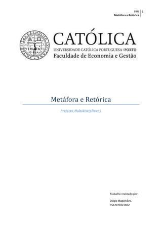 PMI 1
                                    Metáfora e Retórica




Metáfora e Retórica
   Projecto Multidisciplinar I




                                 Trabalho realizado por:

                                 Diogo Magalhães,
                                 351207012 WS2
 