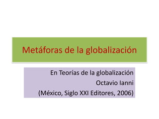 Metáforas de la globalización En Teorías de la globalización Octavio Ianni (México, Siglo XXI Editores, 2006) 