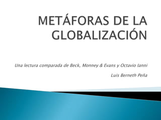 METÁFORAS DE LA GLOBALIZACIÓN Una lectura comparada de Beck, Monney & Evans y Octavio Ianni Luis Berneth Peña 