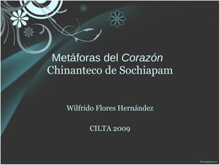 Metáforas del Corazón
Chinanteco de Sochiapam


   Wilfrido Flores Hernández

         CILTA 2009
 