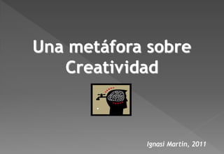 Una metáfora sobre
   Creatividad



            Ignasi Martín, 2011
 