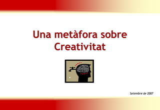 Una metàfora sobre
    Creativitat



                      Setembre de 2007



                 Adaptada per Ignasi Martín
 