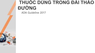 THUỐC DÙNG TRONG ĐÁI THÁO
ĐƯỜNG
ADA Guideline 2017
 