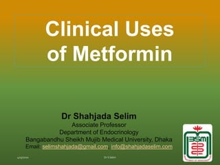 Clinical Uses
of Metformin
Dr Shahjada Selim
Associate Professor
Department of Endocrinology
Bangabandhu Sheikh Mujib Medical University, Dhaka
Email: selimshahjada@gmail.com, info@shahjadaselim.com
 