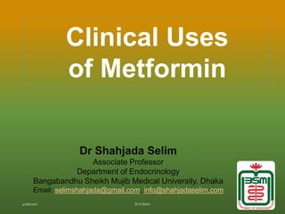 Clinical Uses
of Metformin
Dr Shahjada Selim
Associate Professor
Department of Endocrinology
Bangabandhu Sheikh Mujib Medical University, Dhaka
Email: selimshahjada@gmail.com, info@shahjadaselim.com
 