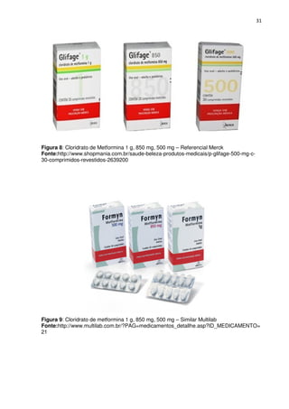 31




Figura 8: Cloridrato de Metformina 1 g, 850 mg, 500 mg – Referencial Merck
Fonte:http://www.shopmania.com.br/saude-beleza-produtos-medicais/p-glifage-500-mg-c-
30-comprimidos-revestidos-2639200




Figura 9: Cloridrato de metformina 1 g, 850 mg, 500 mg – Similar Multilab
Fonte:http://www.multilab.com.br/?PAG=medicamentos_detallhe.asp?ID_MEDICAMENTO=
21
 