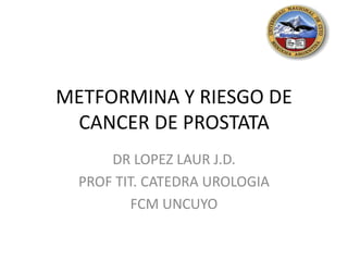 METFORMINA Y RIESGO DE
CANCER DE PROSTATA
DR LOPEZ LAUR J.D.
PROF TIT. CATEDRA UROLOGIA
FCM UNCUYO
 
