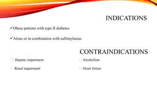 INDICATIONS
Obese patients with type II diabetes
Alone or in combination with sulfonylureas

CONTRAINDICATIONS
‫ݩ‬Hepatic impairment

‫ݩ‬Alcoholism

‫ݩ‬Renal impairment

‫ݩ‬Heart failure

 