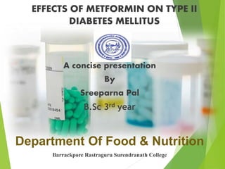 EFFECTS OF METFORMIN ON TYPE II
DIABETES MELLITUS
A concise presentation
By
Sreeparna Pal
B.Sc 3rd year
Department Of Food & Nutrition
Barrackpore Rastraguru Surendranath College
 