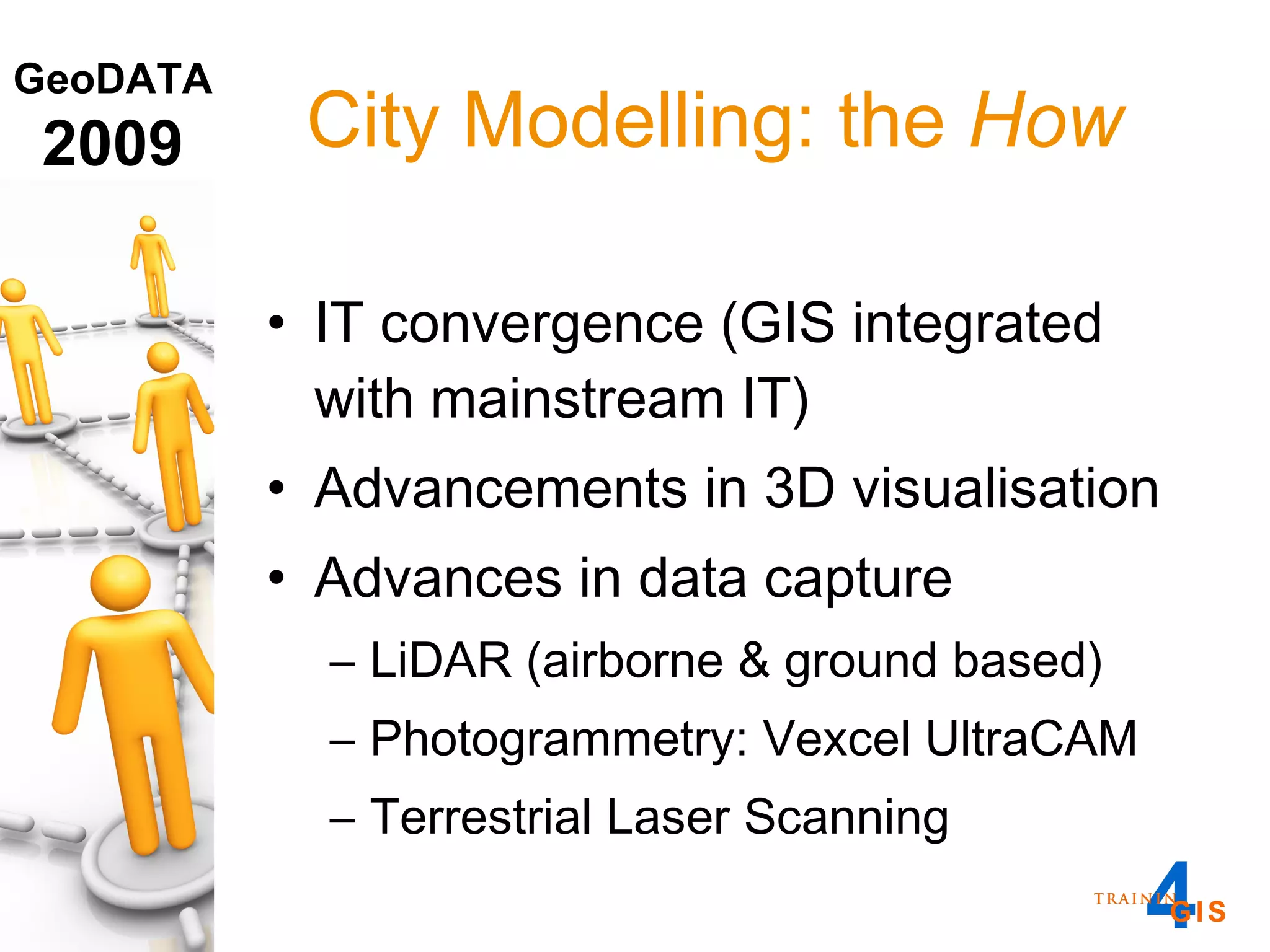 IT convergence (GIS integrated with mainstream IT) Advancements in 3D visualisation Advances in data capture LiDAR (airborne & ground based) Photogrammetry: Vexcel UltraCAM Terrestrial Laser Scanning City Modelling: the  How 