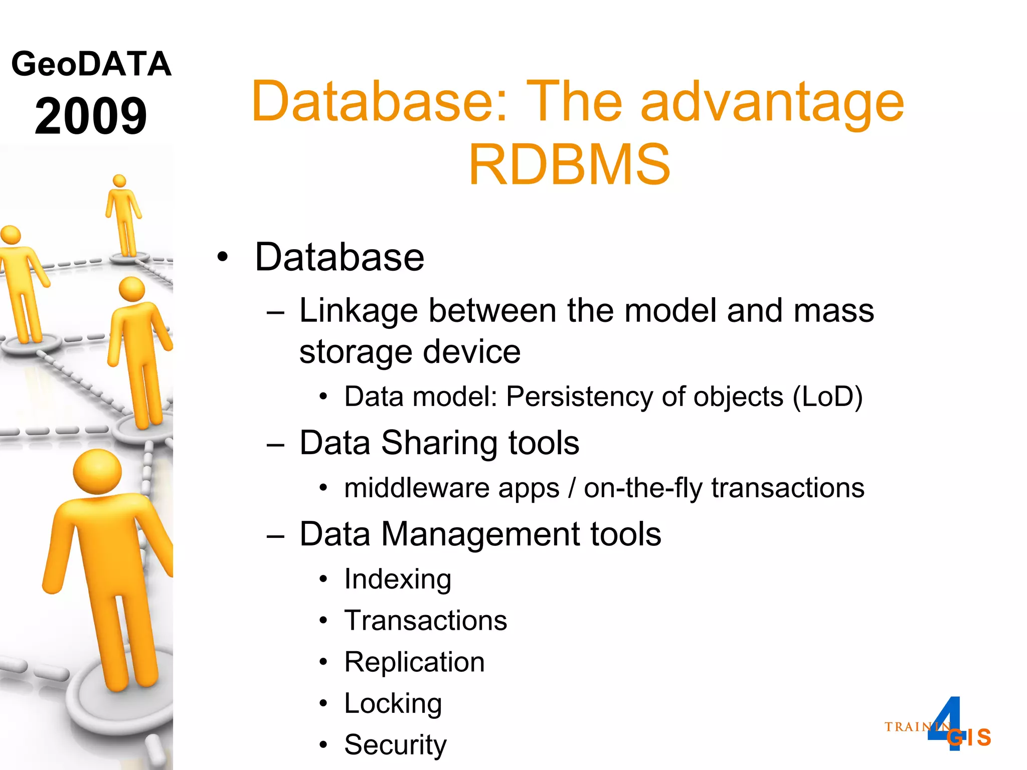 Database Linkage between the model and mass storage device Data model: Persistency of objects (LoD) Data Sharing tools  middleware apps / on-the-fly transactions Data Management tools Indexing Transactions Replication Locking Security Database: The advantage RDBMS  
