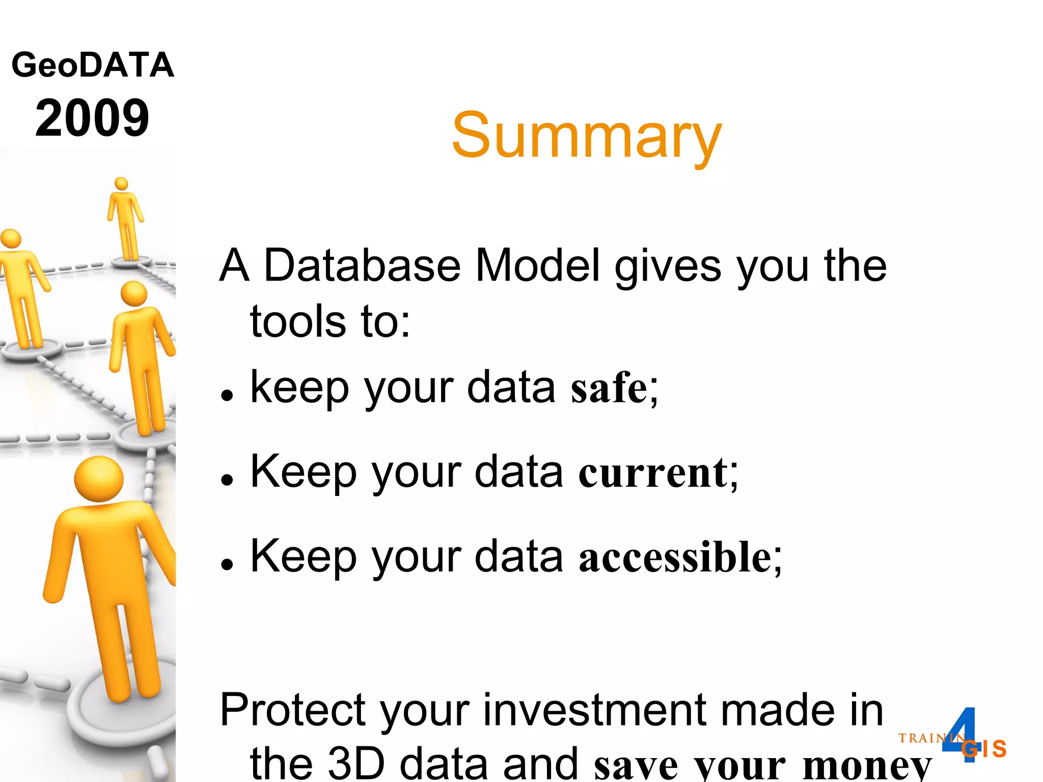 Summary A Database Model gives you the tools to: keep your data  safe ; Keep your data  current ; Keep your data  accessible ; Protect your investment made in the 3D data and  save your money 