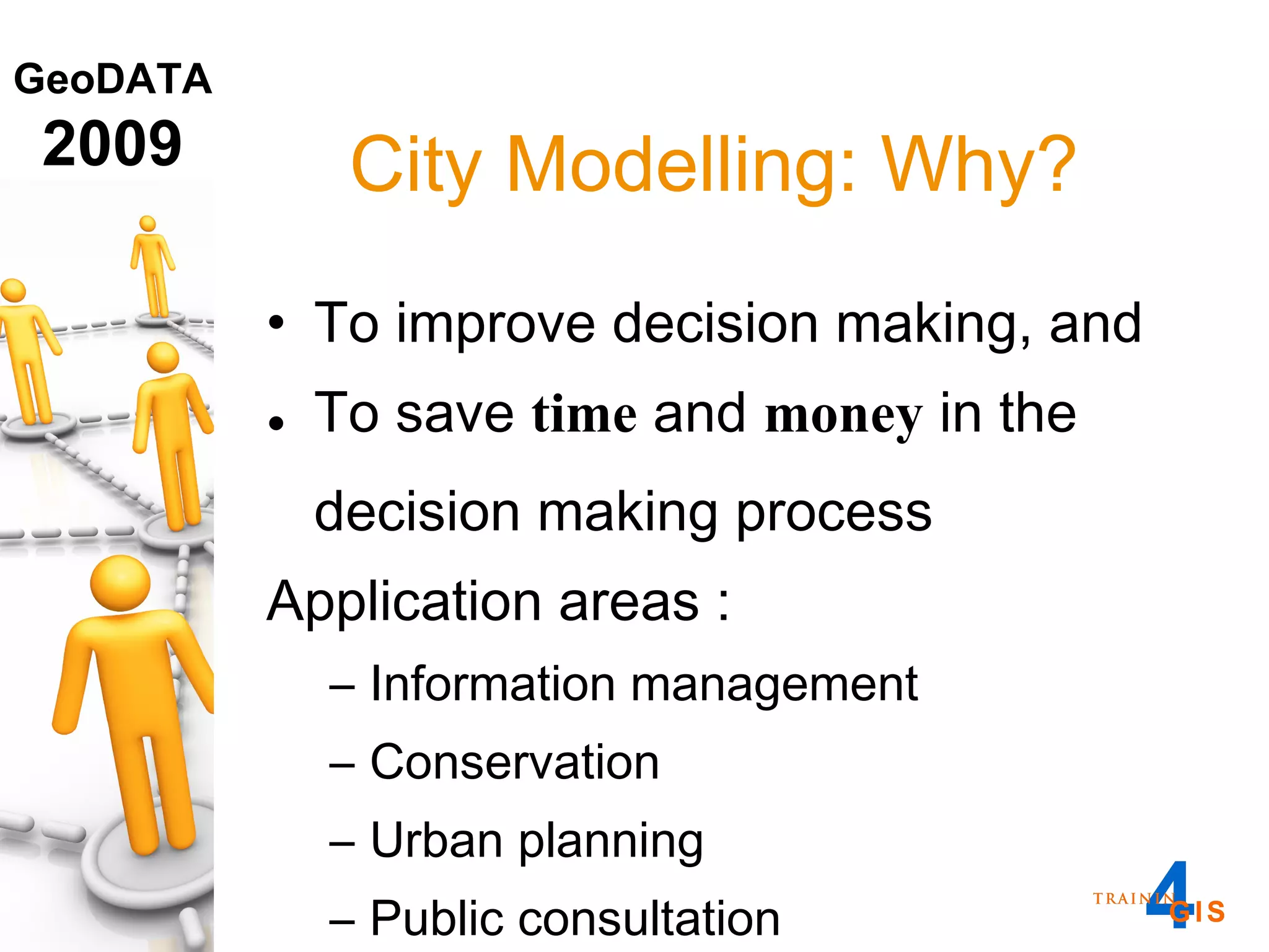 City Modelling: Why? To improve decision making, and To save  time  and  money  in the decision making process Application areas : Information management Conservation Urban planning Public consultation 
