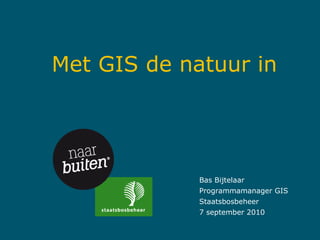 Met GIS de natuur in Bas Bijtelaar Programmamanager GIS Staatsbosbeheer 7 september 2010 