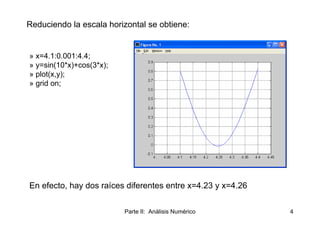 Reduciendo la escala horizontal se obtiene:


» x=4.1:0.001:4.4;
» y=sin(10*x)+cos(3*x);
» plot(x,y);
» grid on;




En ef...