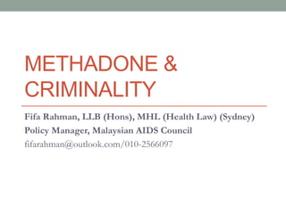 METHADONE &
CRIMINALITY
Fifa Rahman, LLB (Hons), MHL (Health Law) (Sydney)
Policy Manager, Malaysian AIDS Council
fifarahman@outlook.com/010-2566097
 