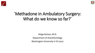 `Methadone in Ambulatory Surgery:
What do we know so far?`
Helga Komen, M.D.
Department of Anesthesiology
Washington University in St Louis
 