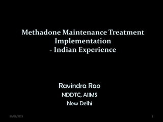 Methadone Maintenance Treatment
Implementation
- Indian Experience
Ravindra Rao
NDDTC, AIIMS
New Delhi
05/05/2015 1
Presented at the national CME "OST: Policy and Practice" on 18th-19th April 2015 at AIIMS, New Delhi
 