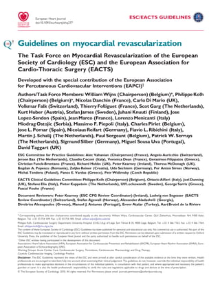 ESC/EACTS GUIDELINES
Guidelines on myocardial revascularization
The Task Force on Myocardial Revascularization of the European
Society of Cardiology (ESC) and the European Association for
Cardio-Thoracic Surgery (EACTS)
Developed with the special contribution of the European Association
for Percutaneous Cardiovascular Interventions (EAPCI)†
Authors/Task Force Members: WilliamWijns (Chairperson) (Belgium)*, Philippe Kolh
(Chairperson) (Belgium)*, Nicolas Danchin (France), Carlo Di Mario (UK),
Volkmar Falk (Switzerland), Thierry Folliguet (France), Scot Garg (The Netherlands),
Kurt Huber (Austria), Stefan James (Sweden), Juhani Knuuti (Finland), Jose
Lopez-Sendon (Spain), Jean Marco (France), Lorenzo Menicanti (Italy)
Miodrag Ostojic (Serbia), Massimo F. Piepoli (Italy), Charles Pirlet (Belgium),
Jose L. Pomar (Spain), Nicolaus Reifart (Germany), Flavio L. Ribichini (Italy),
Martin J. Schalij (The Netherlands), Paul Sergeant (Belgium), Patrick W. Serruys
(The Netherlands), Sigmund Silber (Germany), Miguel Sousa Uva (Portugal),
David Taggart (UK)
ESC Committee for Practice Guidelines: Alec Vahanian (Chairperson) (France), Angelo Auricchio (Switzerland),
Jeroen Bax (The Netherlands), Claudio Ceconi (Italy), Veronica Dean (France), Gerasimos Filippatos (Greece),
Christian Funck-Brentano (France), Richard Hobbs (UK), Peter Kearney (Ireland), Theresa McDonagh (UK),
Bogdan A. Popescu (Romania), Zeljko Reiner (Croatia), Udo Sechtem (Germany), Per Anton Sirnes (Norway),
Michal Tendera (Poland), Panos E. Vardas (Greece), Petr Widimsky (Czech Republic)
EACTS Clinical Guidelines Committee: Philippe Kolh (Chairperson) (Belgium), Ottavio Alﬁeri (Italy), Joel Dunning
(UK), Stefano Elia (Italy), Pieter Kappetein (The Netherlands), Ulf Lockowandt (Sweden), George Sarris (Greece),
Pascal Vouhe (France)
Document Reviewers: Peter Kearney (ESC CPG Review Coordinator) (Ireland), Ludwig von Segesser (EACTS
Review Coordinator) (Switzerland), Stefan Agewall (Norway), Alexander Aladashvili (Georgia),
Dimitrios Alexopoulos (Greece), Manuel J. Antunes (Portugal), Enver Atalar (Turkey), AartBrutel de la Riviere
†
Other ESC entities having participated in the development of this document:
Associations: Heart Failure Association (HFA), European Association for Cardiovascular Prevention and Rehabilitation (EACPR), European Heart Rhythm Association (EHRA), Euro-
pean Association of Echocardiography (EAE).
Working Groups: Acute Cardiac Care, Cardiovascular Surgery, Thrombosis, Cardiovascular Pharmacology and Drug Therapy.
Councils: Cardiovascular Imaging, Cardiology Practice.
* Corresponding authors (the two chairpersons contributed equally to this document): William Wijns, Cardiovascular Center, OLV Ziekenhuis, Moorselbaan 164, 9300 Aalst,
Belgium. Tel: +32 53 724 439, Fax: +32 53 724 185, Email: william.wijns@olvz-aalst.be
Disclaimer. The ESC Guidelines represent the views of the ESC and were arrived at after careful consideration of the available evidence at the time they were written. Health
professionals are encouraged to take them fully into account when exercising their clinical judgement. The guidelines do not, however, override the individual responsibility of health
professionals to make appropriate decisions in the circumstances of the individual patients, in consultation with that patient, and where appropriate and necessary the patient’s
guardian or carer. It is also the health professional’s responsibility to verify the rules and regulations applicable to drugs and devices at the time of prescription.
& The European Society of Cardiology 2010. All rights reserved. For Permissions please email: journals.permissions@oxfordjournals.org.
Philippe Kolh, Cardiovascular Surgery Department, University Hospital (CHU, ULg) of Liege, Sart Tilman B 35, 4000 Liege, Belgium. Tel: +32 4 366 7163, Fax: +32 4 366 7164,
Email: philippe.kolh@chu.ulg.ac.be
The content of these European Society of Cardiology (ESC) Guidelines has been published for personal and educational use only. No commercial use is authorized. No part of the
ESC Guidelines may be translated or reproduced in any form without written permission from the ESC. Permission can be obtained upon submission of a written request to Oxford
University Press, the publisher of the European Heart Journal and the party authorized to handle such permissions on behalf of the ESC.
European Heart Journal
doi:10.1093/eurheartj/ehq277
 