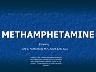 Corrections and Substance Abuse Training METHAMPHETAMINE Warning: This seminar and seminar manual and case studies, inevitably contain material with adult content due to the nature of the subject.  The speaker apologizes to anyone offended. Edited by  Rand L. Kannenberg, M.A., CCM, LAC, CCS 