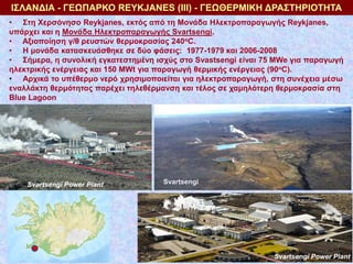 ΙΣΛΑΝΔΙΑ - ΓΕΩΠΑΡΚΟ REYKJANES (ΙΙΙ) - ΓΕΩΘΕΡΜΙΚΗ ΔΡΑΣΤΗΡΙΟΤΗΤΑ
• Στη Χερσόνησο Reykjanes, εκτός από τη Μονάδα Ηλεκτροπαραγ...