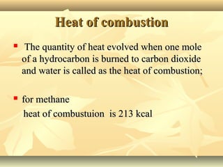 Heat of combustionHeat of combustion
 The quantity of heat evolved when one moleThe quantity of heat evolved when one mole
of a hydrocarbon is burned to carbon dioxideof a hydrocarbon is burned to carbon dioxide
and water is called as the heat of combustion;and water is called as the heat of combustion;
 for methanefor methane
heat of combustuion is 213 kcalheat of combustuion is 213 kcal
 