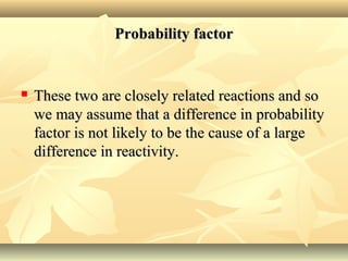 Probability factorProbability factor
 These two are closely related reactions and soThese two are closely related reactions and so
we may assume that a difference in probabilitywe may assume that a difference in probability
factor is not likely to be the cause of a largefactor is not likely to be the cause of a large
difference in reactivity.difference in reactivity.
 