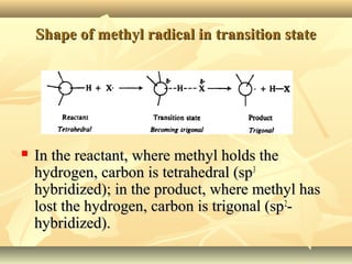Shape of methyl radical in transition stateShape of methyl radical in transition state
 In the reactant, where methyl holds theIn the reactant, where methyl holds the
hydrogen, carbon is tetrahedral (sphydrogen, carbon is tetrahedral (sp33
hybridized); in the product, where methyl hashybridized); in the product, where methyl has
lost the hydrogen, carbon is trigonal (splost the hydrogen, carbon is trigonal (sp22
--
hybridized).hybridized).
 