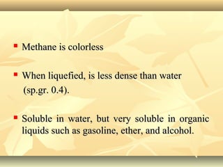  Methane is colorlessMethane is colorless
 When liquefied, is less dense than waterWhen liquefied, is less dense than water
(sp.gr. 0.4).(sp.gr. 0.4).
 Soluble in water, but very soluble in organicSoluble in water, but very soluble in organic
liquids such as gasoline, ether, and alcohol.liquids such as gasoline, ether, and alcohol.
 