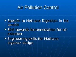 Air Pollution Control

   Specific to Methane Digestion in the
    landfill
   Skill towards bioremediation for air
    pollution
   Engineering skills for Methane
    digester design
 