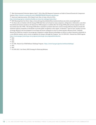 Oil and Gas Methane Pollution: An Invisible Threat to Wildlife and Economic Opportunity for Communities19
87 Ohio Environmental Protection Agency. April 7, 2016. Ohio EPA Requests Comments on Drafts of General Permits for Compressor
Stations. https://protect-us.mimecast.com/s/Md6XB0TKGAXCl?domain=epa.ohio.gov
88 American Lung Association. 2016. Report Card: Ohio. In State of the Air 2016.
http://www.lung.org/our-initiatives/healthy-air/sota/city-rankings/states/ohio/
89 EDF. Wyoming State Fact Sheet. https://www.edf.org/sites/default/files/content/methane_fact_sheet_wyomingfinal.pdf
90 For those who are familiar with the Energy STAR label that can be found on many computers, refrigerators, dishwashers, and other
household and business products, the Natural Gas STAR program is modeled after the Energy STAR public-private program that also
has existed since the 1990s. The Energy STAR label is awarded to products that meet a level of energy efficiency that far exceeds the
minimum industry standards or thresholds to provide public recognition in this regard. It indicates a “best-in-class” product in terms
of energy efficiency and was designed to encourage and incent companies to strive to achieve greater efficiency levels. Similarly,
Natural Gas STAR was created to encourage gas companies to adopt efficient technologies as well as to reduce emissions voluntarily in
a cost-effective manner, and to receive recognition for doing so through this Program. See: U.S. EPA 2013. Natural Gas STAR Program.
https://www.epa.gov/natural-gas-star-program/natural-gas-star-program#introduction
91 Ibid.
92 Ibid.
93 Ibid.
94 U.S. EPA. Natural Gas STAR Methane Challenge Program. https://www3.epa.gov/gasstar/methanechallenge/
95 Ibid.
96 Ibid.
97 U.S. EPA 2015. Fact Sheet, EPA’S Strategy for Reducing Methane.
 