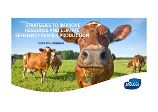 STRATEGIES TO IMPROVE 
RESOURCE AND CLIMATE 
EFFICIENCY IN MILK PRODUCTION
Juha Nousiainen
120.11.2017
 
