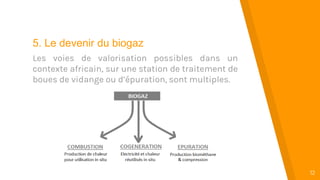 “
12
5. Le devenir du biogaz
Les voies de valorisation possibles dans un
contexte africain, sur une station de traitement de
boues de vidange ou d’épuration, sont multiples.
 