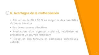 “
14
6. Avantages de la méthanisation
• Réduction de 30 à 50 % en moyenne des quantités
de boues à traiter
• Pas de nuisances olfactives
• Production d’un digestat stabilisé, hygiénisé et
présentant un pouvoir fertilisant
• Réduction des teneurs en composés organiques
volatils
 